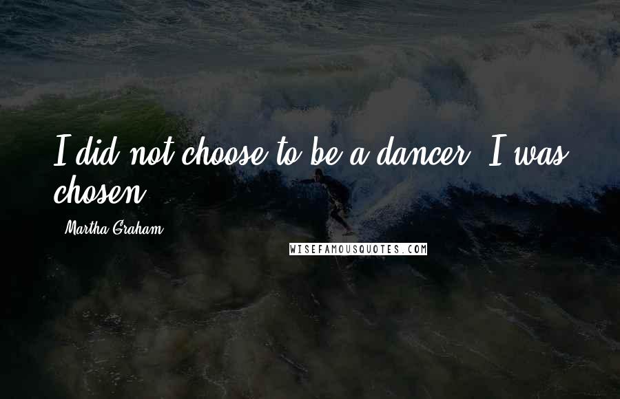 Martha Graham Quotes: I did not choose to be a dancer. I was chosen.