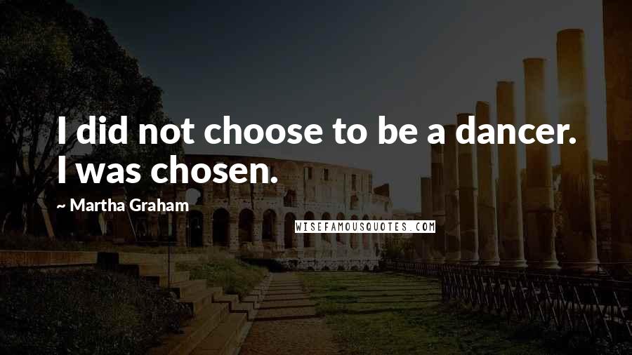 Martha Graham Quotes: I did not choose to be a dancer. I was chosen.