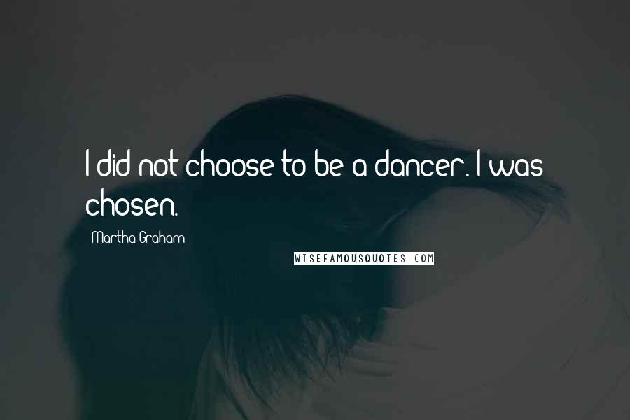 Martha Graham Quotes: I did not choose to be a dancer. I was chosen.