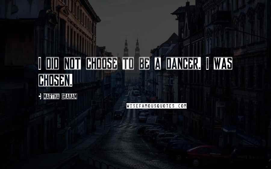 Martha Graham Quotes: I did not choose to be a dancer. I was chosen.