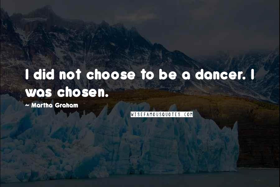 Martha Graham Quotes: I did not choose to be a dancer. I was chosen.
