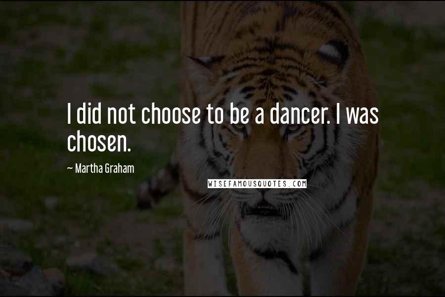 Martha Graham Quotes: I did not choose to be a dancer. I was chosen.