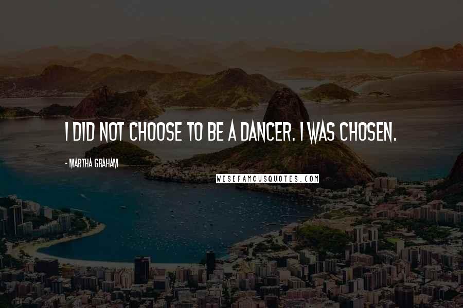 Martha Graham Quotes: I did not choose to be a dancer. I was chosen.