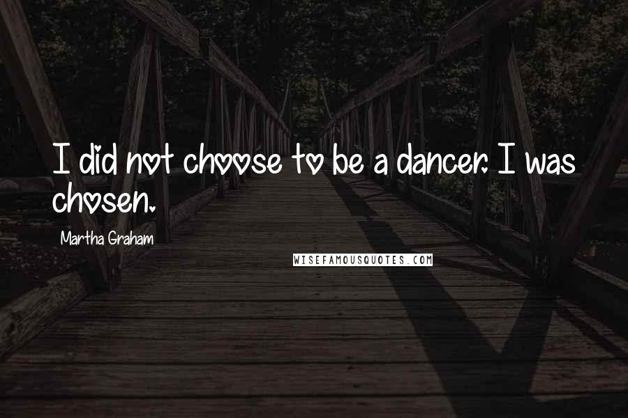 Martha Graham Quotes: I did not choose to be a dancer. I was chosen.