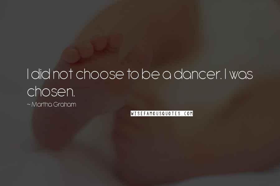 Martha Graham Quotes: I did not choose to be a dancer. I was chosen.