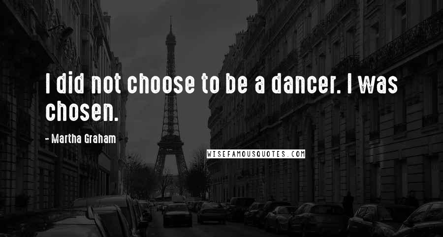 Martha Graham Quotes: I did not choose to be a dancer. I was chosen.