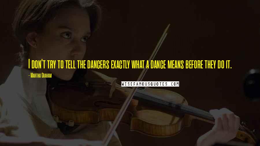 Martha Graham Quotes: I don't try to tell the dancers exactly what a dance means before they do it.
