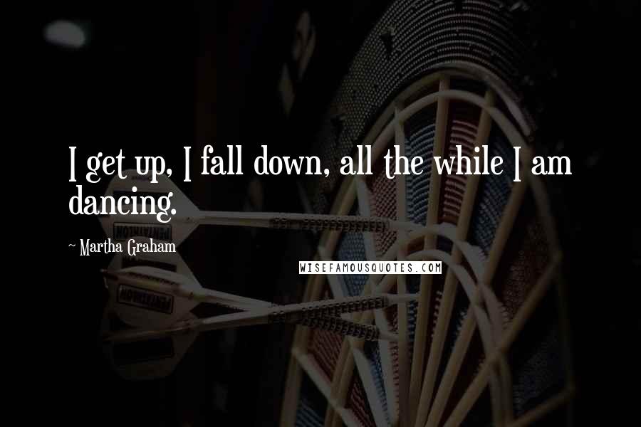 Martha Graham Quotes: I get up, I fall down, all the while I am dancing.