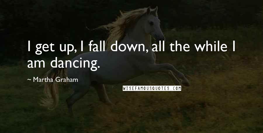 Martha Graham Quotes: I get up, I fall down, all the while I am dancing.