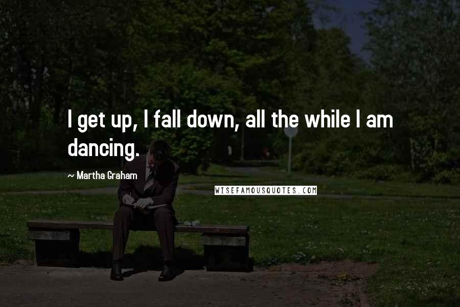 Martha Graham Quotes: I get up, I fall down, all the while I am dancing.