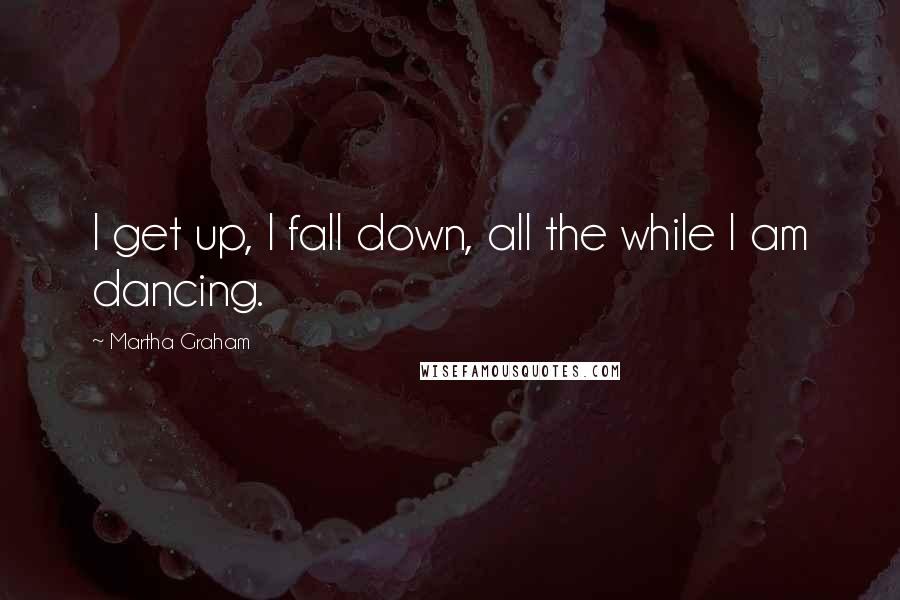 Martha Graham Quotes: I get up, I fall down, all the while I am dancing.