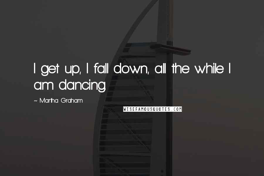 Martha Graham Quotes: I get up, I fall down, all the while I am dancing.