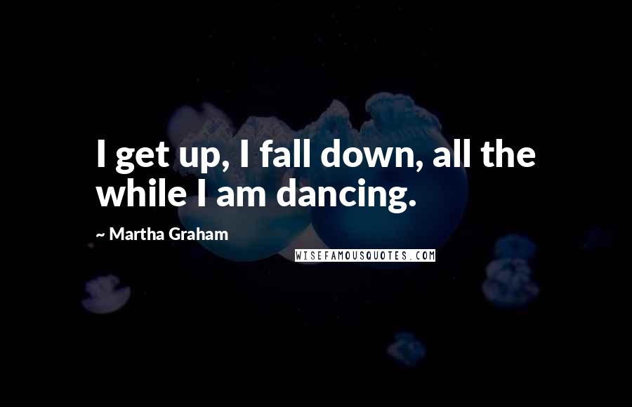 Martha Graham Quotes: I get up, I fall down, all the while I am dancing.