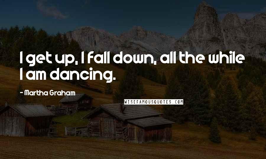 Martha Graham Quotes: I get up, I fall down, all the while I am dancing.