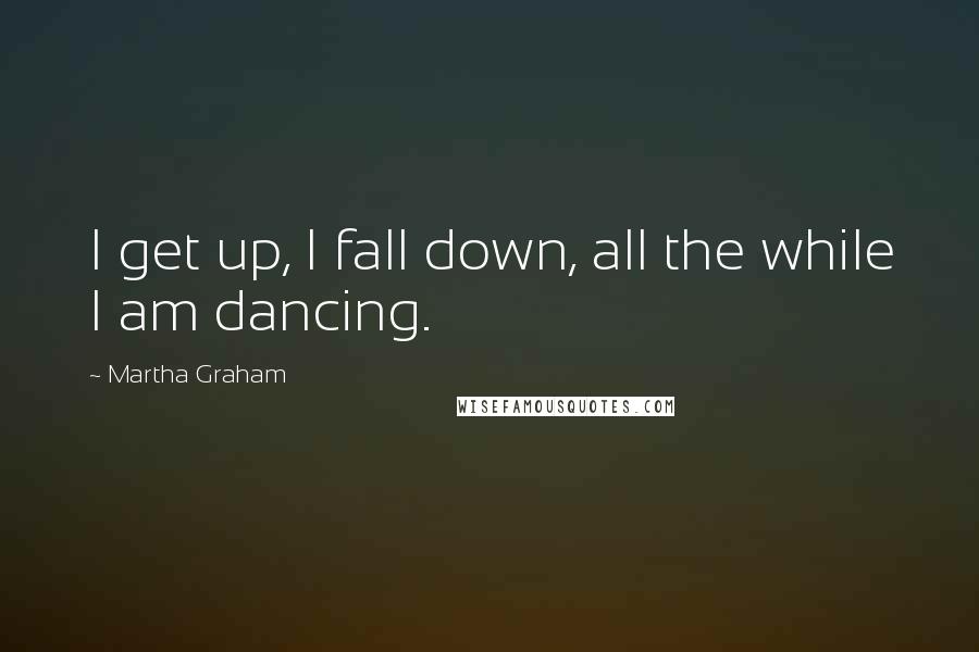 Martha Graham Quotes: I get up, I fall down, all the while I am dancing.