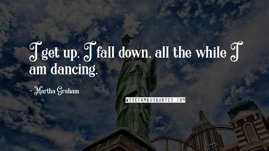 Martha Graham Quotes: I get up, I fall down, all the while I am dancing.