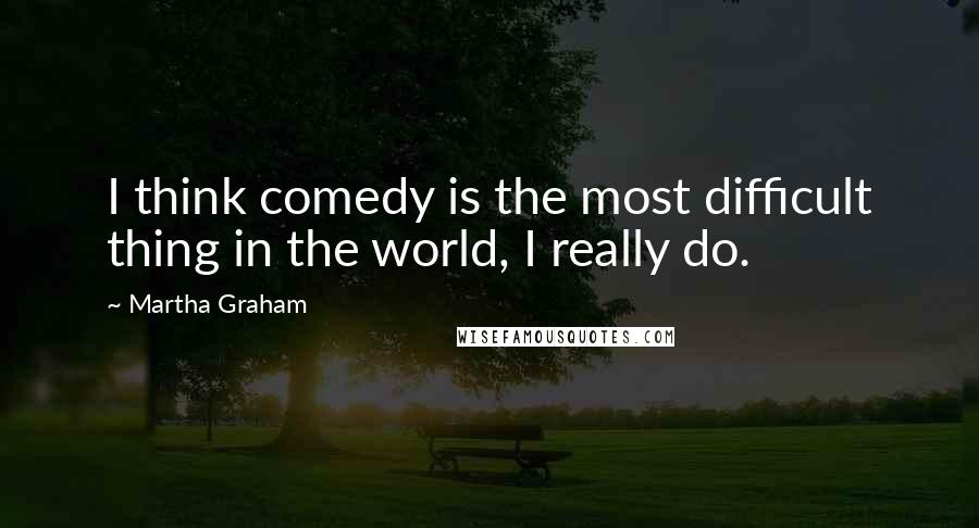 Martha Graham Quotes: I think comedy is the most difficult thing in the world, I really do.