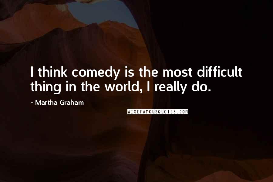 Martha Graham Quotes: I think comedy is the most difficult thing in the world, I really do.