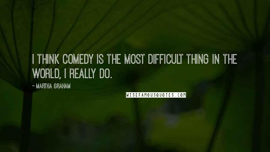 Martha Graham Quotes: I think comedy is the most difficult thing in the world, I really do.