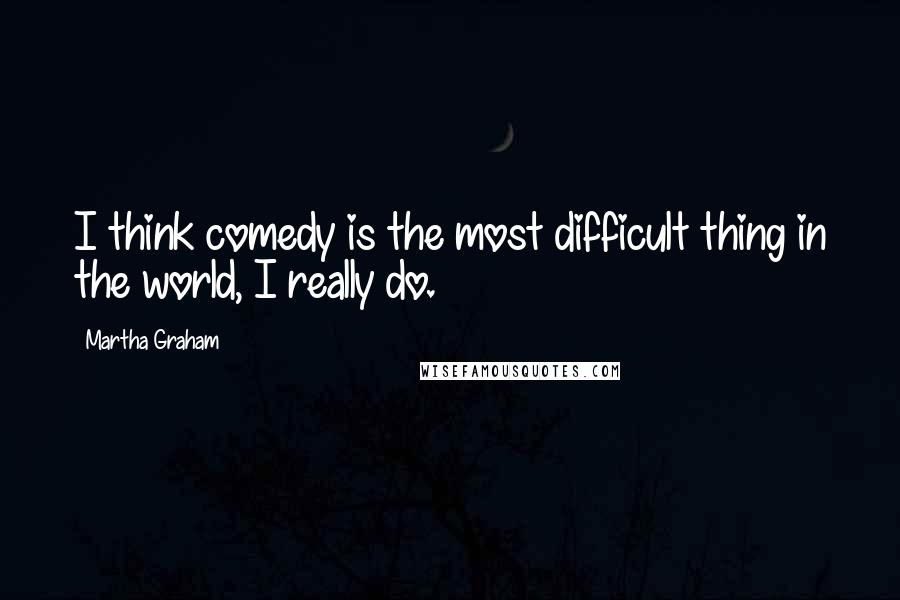 Martha Graham Quotes: I think comedy is the most difficult thing in the world, I really do.