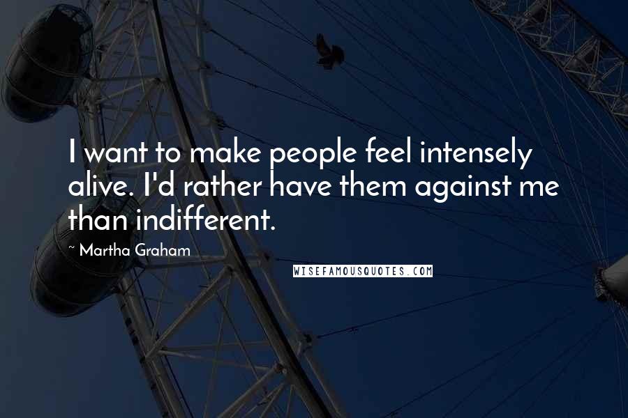 Martha Graham Quotes: I want to make people feel intensely alive. I'd rather have them against me than indifferent.