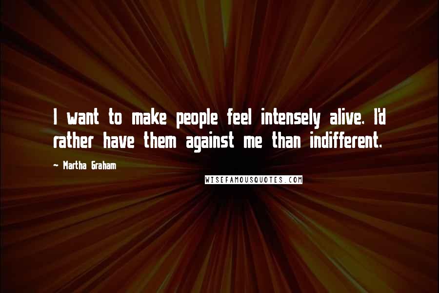 Martha Graham Quotes: I want to make people feel intensely alive. I'd rather have them against me than indifferent.