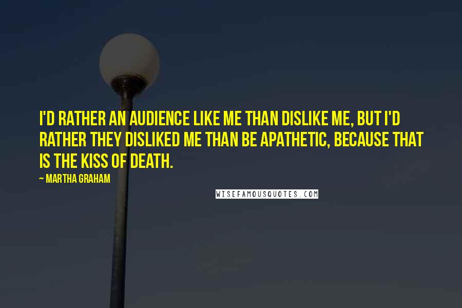 Martha Graham Quotes: I'd rather an audience like me than dislike me, but I'd rather they disliked me than be apathetic, because that is the kiss of death.