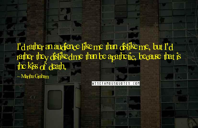 Martha Graham Quotes: I'd rather an audience like me than dislike me, but I'd rather they disliked me than be apathetic, because that is the kiss of death.