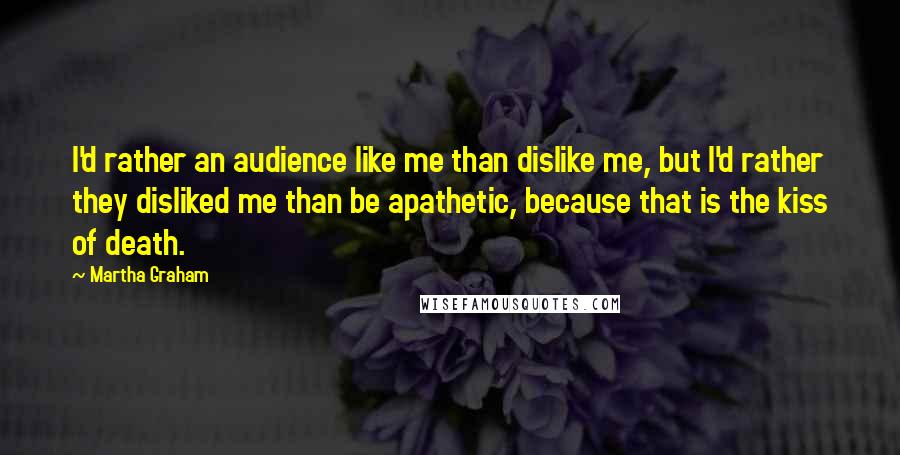 Martha Graham Quotes: I'd rather an audience like me than dislike me, but I'd rather they disliked me than be apathetic, because that is the kiss of death.