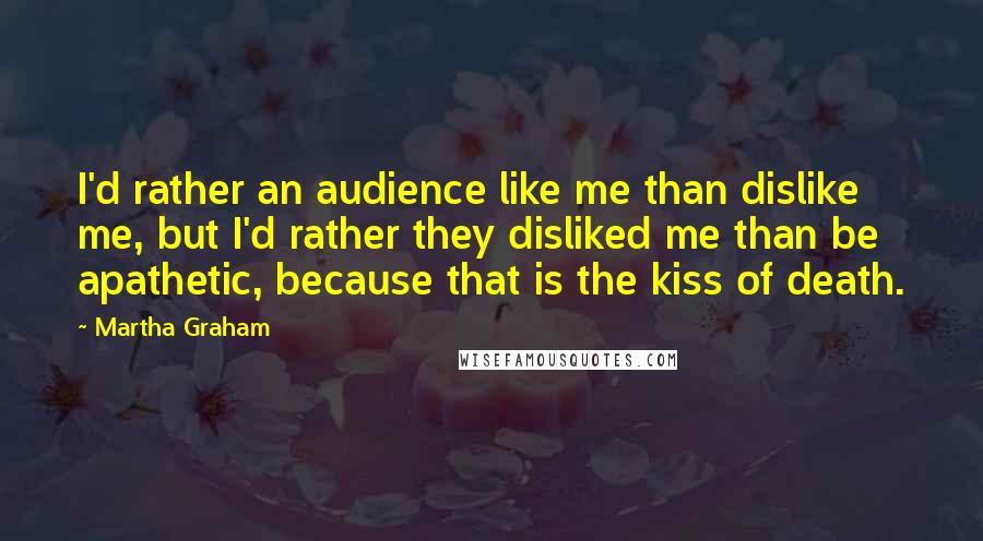 Martha Graham Quotes: I'd rather an audience like me than dislike me, but I'd rather they disliked me than be apathetic, because that is the kiss of death.