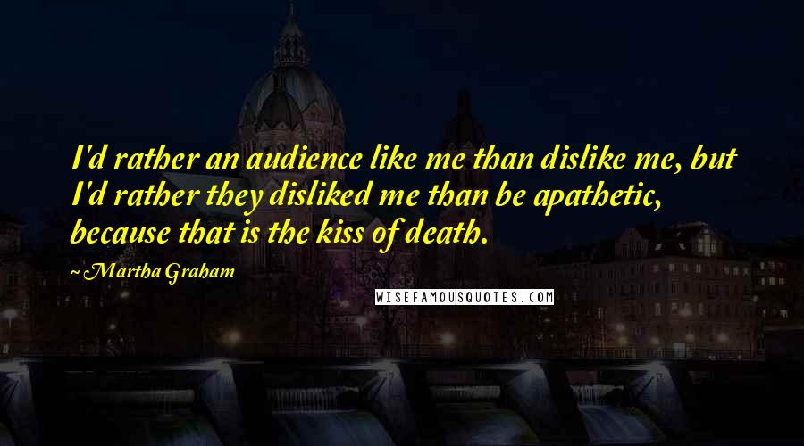 Martha Graham Quotes: I'd rather an audience like me than dislike me, but I'd rather they disliked me than be apathetic, because that is the kiss of death.