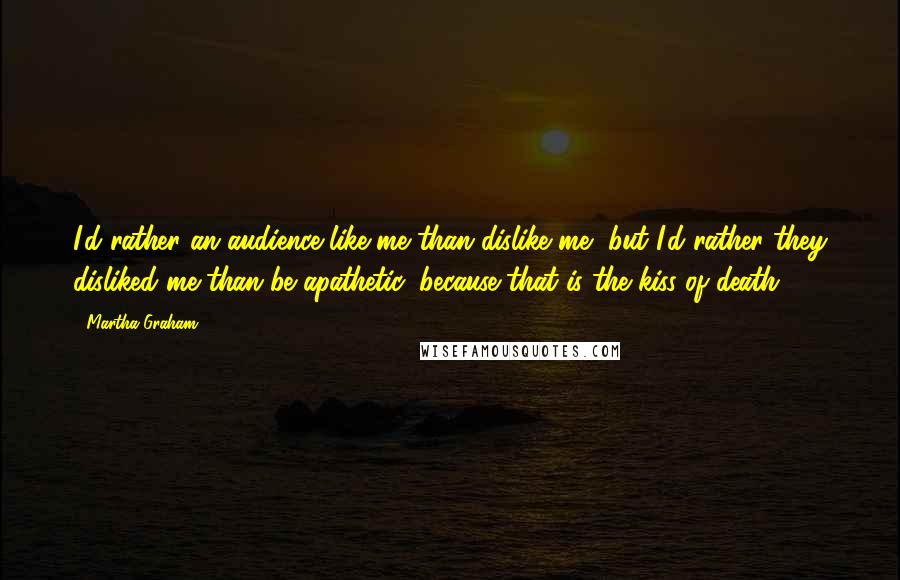 Martha Graham Quotes: I'd rather an audience like me than dislike me, but I'd rather they disliked me than be apathetic, because that is the kiss of death.