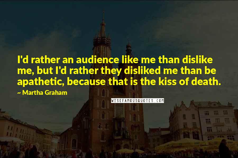 Martha Graham Quotes: I'd rather an audience like me than dislike me, but I'd rather they disliked me than be apathetic, because that is the kiss of death.