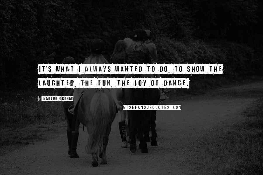 Martha Graham Quotes: It's what I always wanted to do, to show the laughter, the fun, the joy of dance.