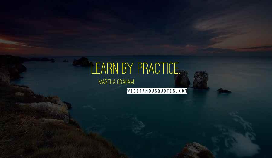 Martha Graham Quotes: Learn by practice.