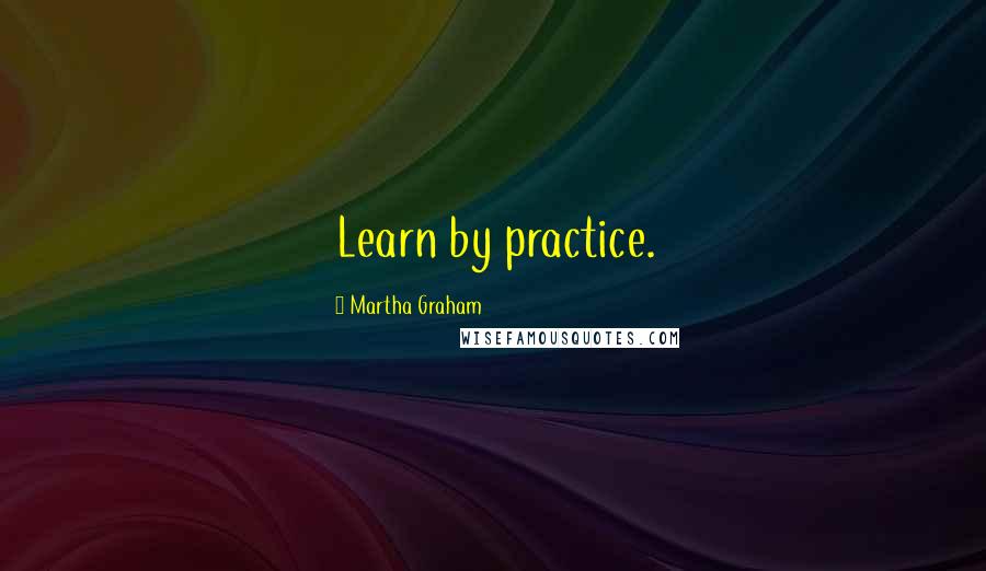 Martha Graham Quotes: Learn by practice.