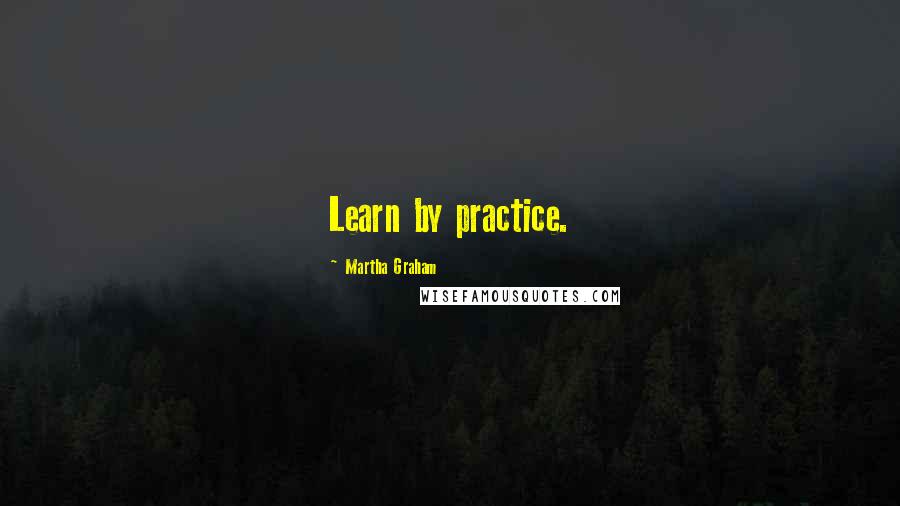 Martha Graham Quotes: Learn by practice.