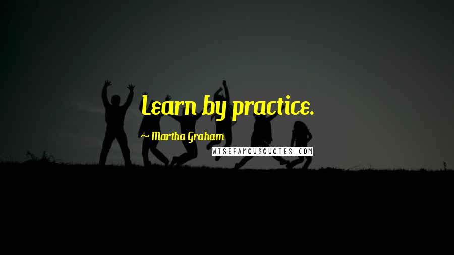 Martha Graham Quotes: Learn by practice.