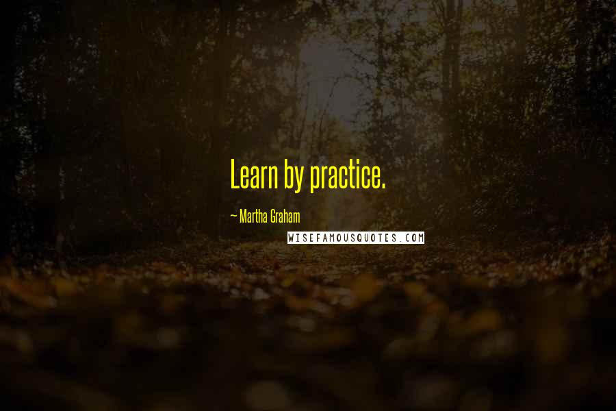 Martha Graham Quotes: Learn by practice.