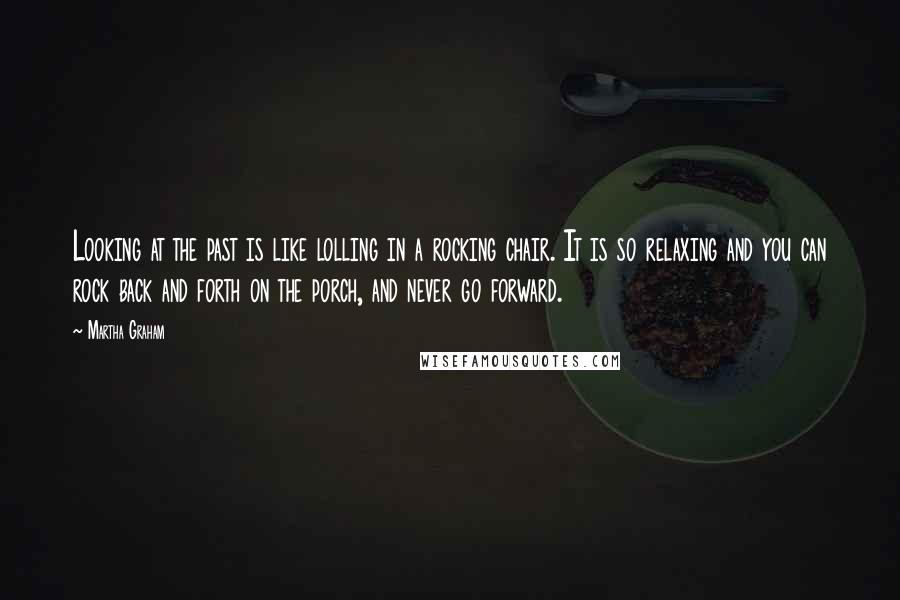 Martha Graham Quotes: Looking at the past is like lolling in a rocking chair. It is so relaxing and you can rock back and forth on the porch, and never go forward.