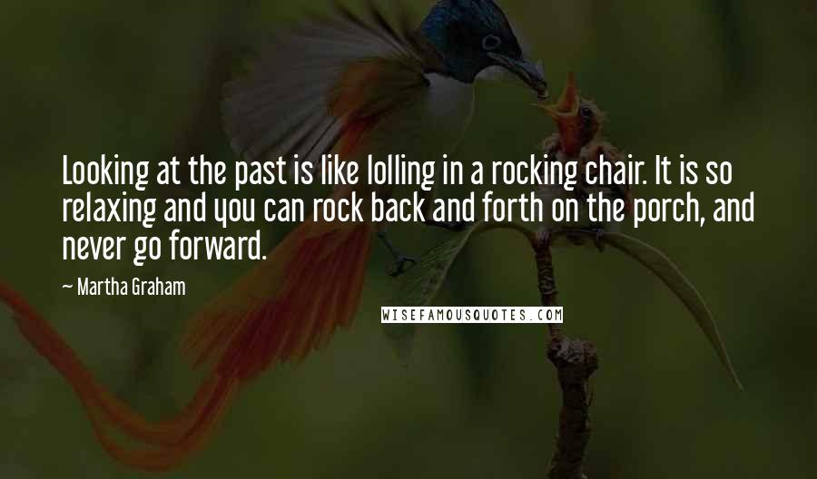 Martha Graham Quotes: Looking at the past is like lolling in a rocking chair. It is so relaxing and you can rock back and forth on the porch, and never go forward.