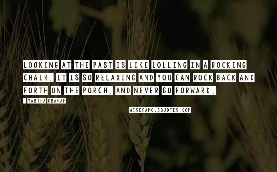 Martha Graham Quotes: Looking at the past is like lolling in a rocking chair. It is so relaxing and you can rock back and forth on the porch, and never go forward.