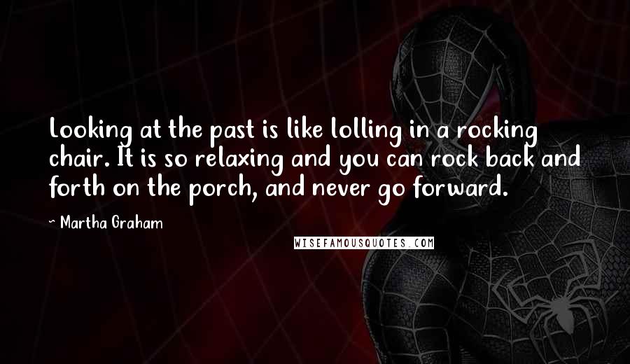 Martha Graham Quotes: Looking at the past is like lolling in a rocking chair. It is so relaxing and you can rock back and forth on the porch, and never go forward.