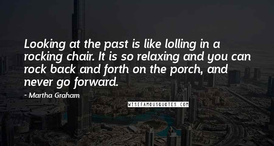 Martha Graham Quotes: Looking at the past is like lolling in a rocking chair. It is so relaxing and you can rock back and forth on the porch, and never go forward.