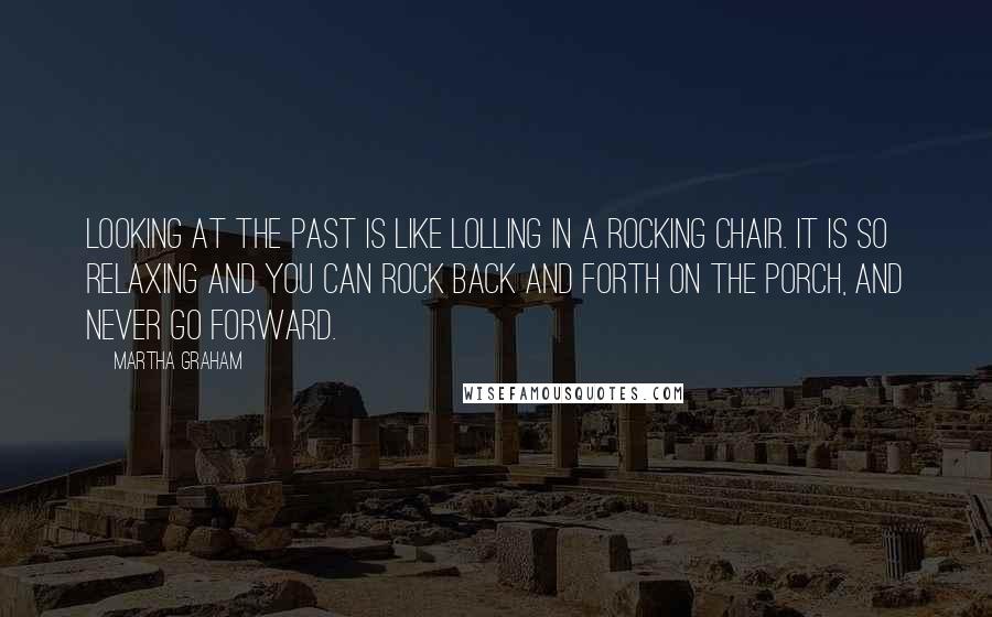 Martha Graham Quotes: Looking at the past is like lolling in a rocking chair. It is so relaxing and you can rock back and forth on the porch, and never go forward.