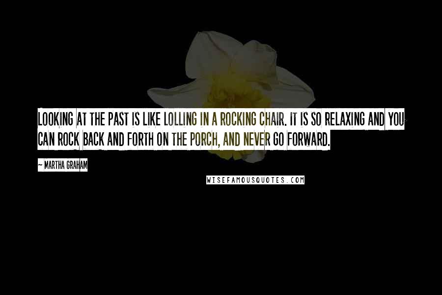 Martha Graham Quotes: Looking at the past is like lolling in a rocking chair. It is so relaxing and you can rock back and forth on the porch, and never go forward.