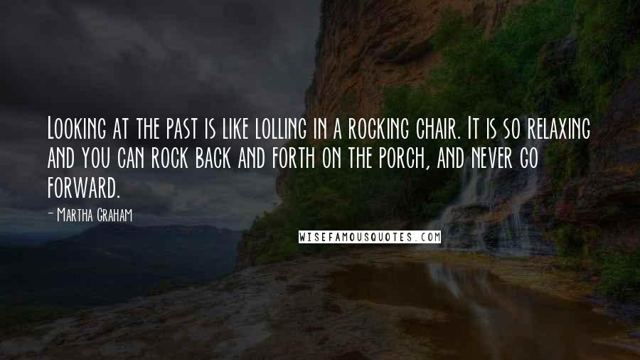 Martha Graham Quotes: Looking at the past is like lolling in a rocking chair. It is so relaxing and you can rock back and forth on the porch, and never go forward.