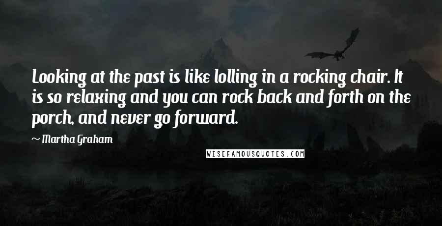 Martha Graham Quotes: Looking at the past is like lolling in a rocking chair. It is so relaxing and you can rock back and forth on the porch, and never go forward.