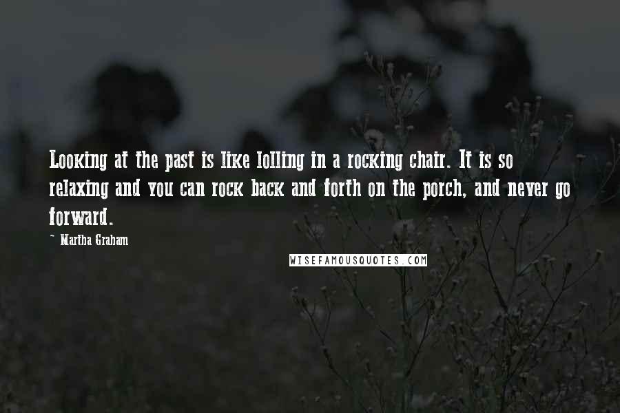 Martha Graham Quotes: Looking at the past is like lolling in a rocking chair. It is so relaxing and you can rock back and forth on the porch, and never go forward.