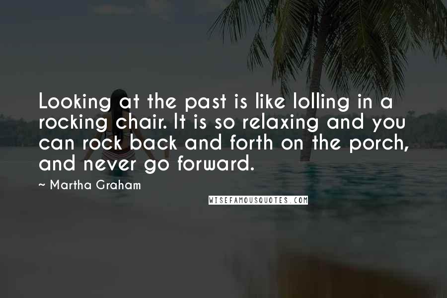 Martha Graham Quotes: Looking at the past is like lolling in a rocking chair. It is so relaxing and you can rock back and forth on the porch, and never go forward.